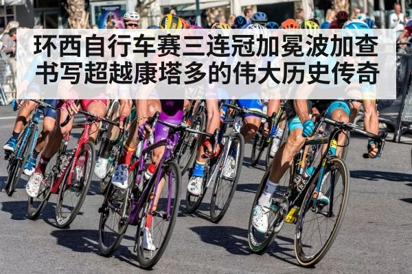 环西自行车赛三连冠加冕波加查书写超越康塔多的伟大历史传奇