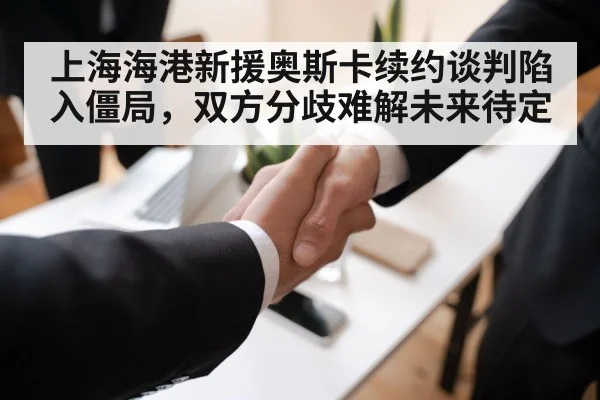 上海海港新援奥斯卡续约谈判陷入僵局,双方分歧难解未来待定