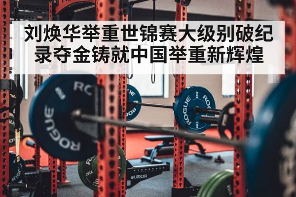 刘焕华举重世锦赛大级别破纪录夺金铸就中国举重新辉煌