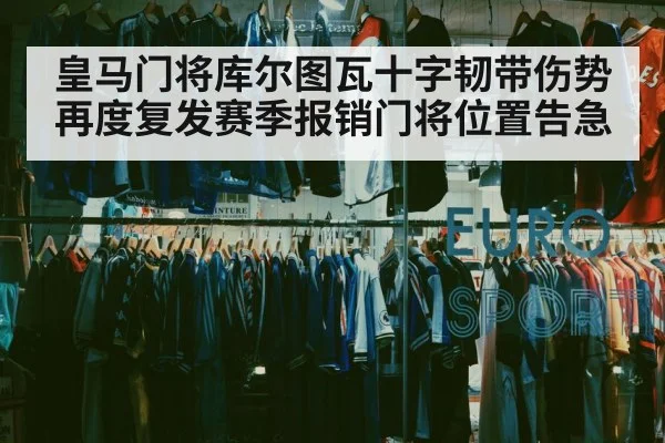 皇马门将库尔图瓦十字韧带伤势再度复发赛季报销门将位置告急