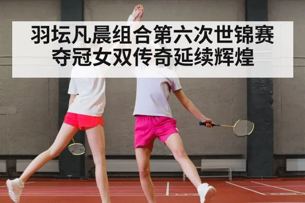 羽坛凡晨组合第六次世锦赛夺冠女双传奇延续辉煌
