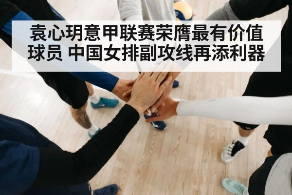 袁心玥意甲联赛荣膺最有价值球员 中国女排副攻线再添利器