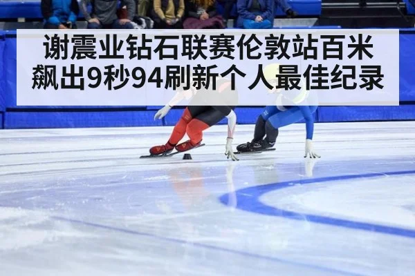 谢震业钻石联赛伦敦站百米飙出9秒94刷新个人最佳纪录